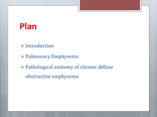 Plan 
 Introduction 
 Pulmonary Emphysema 
 Pathological anatomy of chronic diffuse 
obstructive emphysema 
 