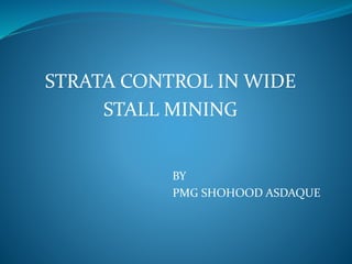 STRATA CONTROL IN WIDE
STALL MINING
BY
PMG SHOHOOD ASDAQUE
 