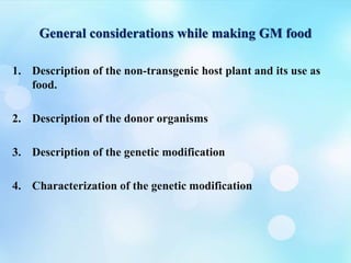 General considerations while making GM food
1. Description of the non-transgenic host plant and its use as
food.
2. Description of the donor organisms
3. Description of the genetic modification
4. Characterization of the genetic modification
 
