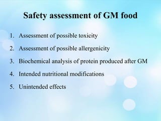 Safety assessment of GM food
1. Assessment of possible toxicity
2. Assessment of possible allergenicity
3. Biochemical analysis of protein produced after GM
4. Intended nutritional modifications
5. Unintended effects
 