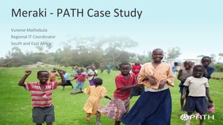 Vunene Mathebula
Regional IT Coordinator
South and East Africa
Meraki - PATH Case Study
 