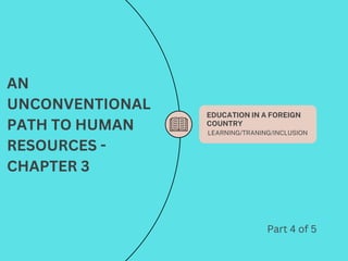 EDUCATION IN A FOREIGN
COUNTRY
LEARNING/TRANING/INCLUSION
AN
UNCONVENTIONAL
PATH TO HUMAN
RESOURCES -
CHAPTER 3
Part 4 of 5
 