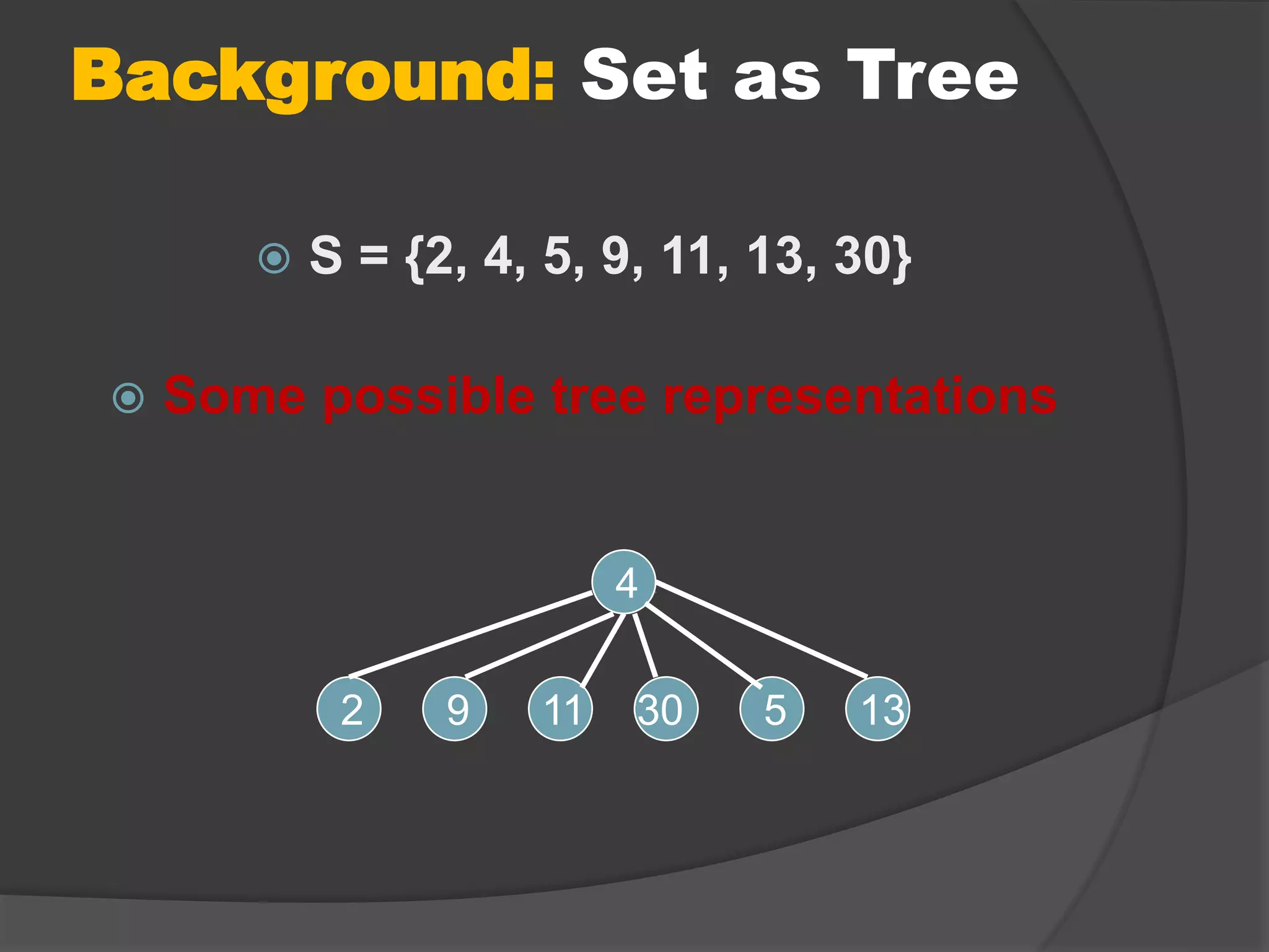 Background: Set as Tree
 S = {2, 4, 5, 9, 11, 13, 30}
 Some possible tree representations
4
2 9 11 30 5 13
 