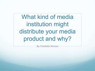What kind of media
institution might
distribute your media
product and why?
By Charlotte Simcox
 
