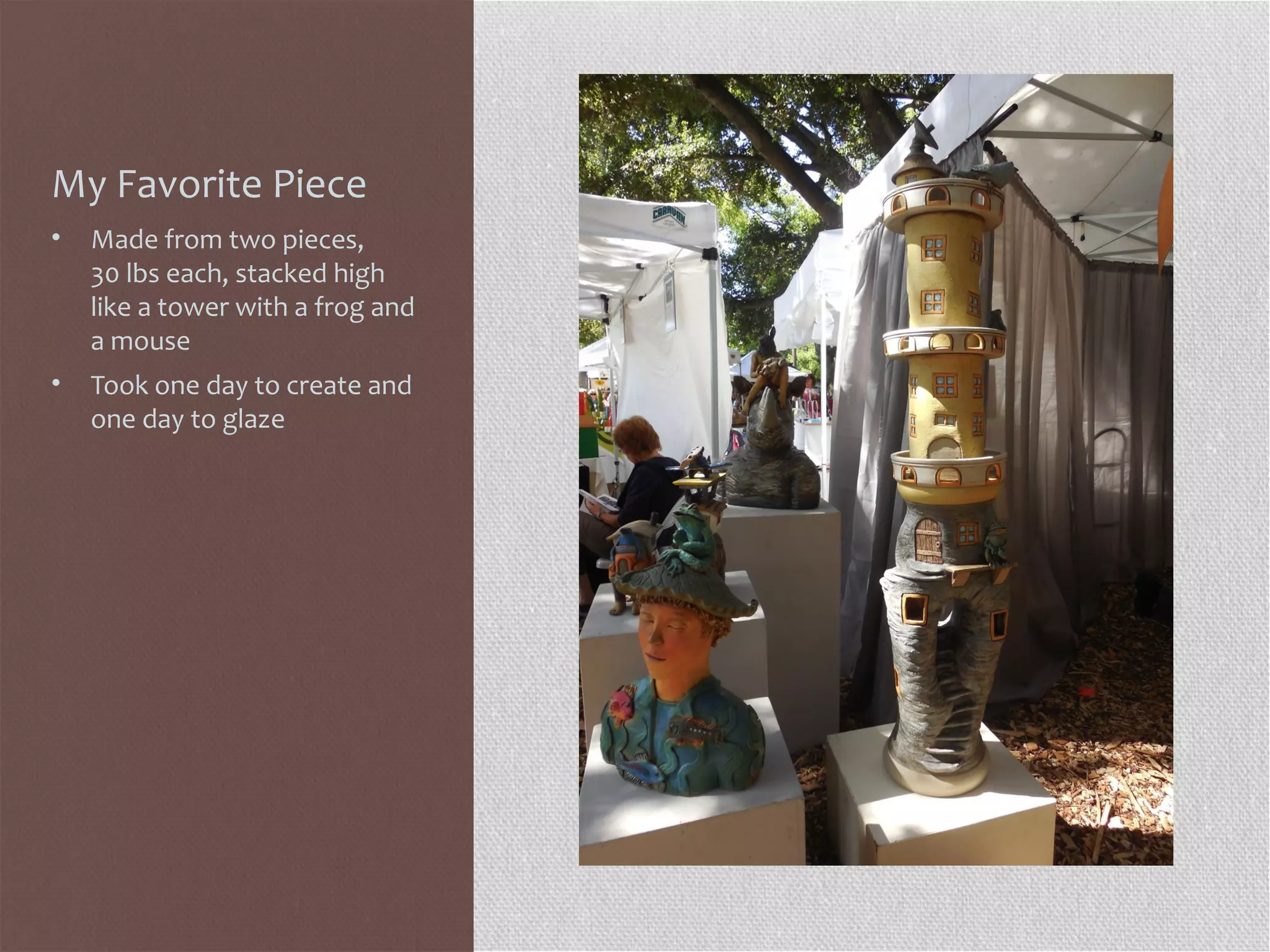 My Favorite Piece
• Made from two pieces,
30 lbs each, stacked high
like a tower with a frog and
a mouse
• Took one day to create and
one day to glaze
 