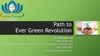 Path to
Ever Green Revolution
Dr. Prahlada N.B
MBBS, MS, MBA, MHA
Karnataka ENT Hospital & Research Center, Chitradurga, Karnataka, India
Mob: 9342310854
Email: prahladnb@gmail.com
 
