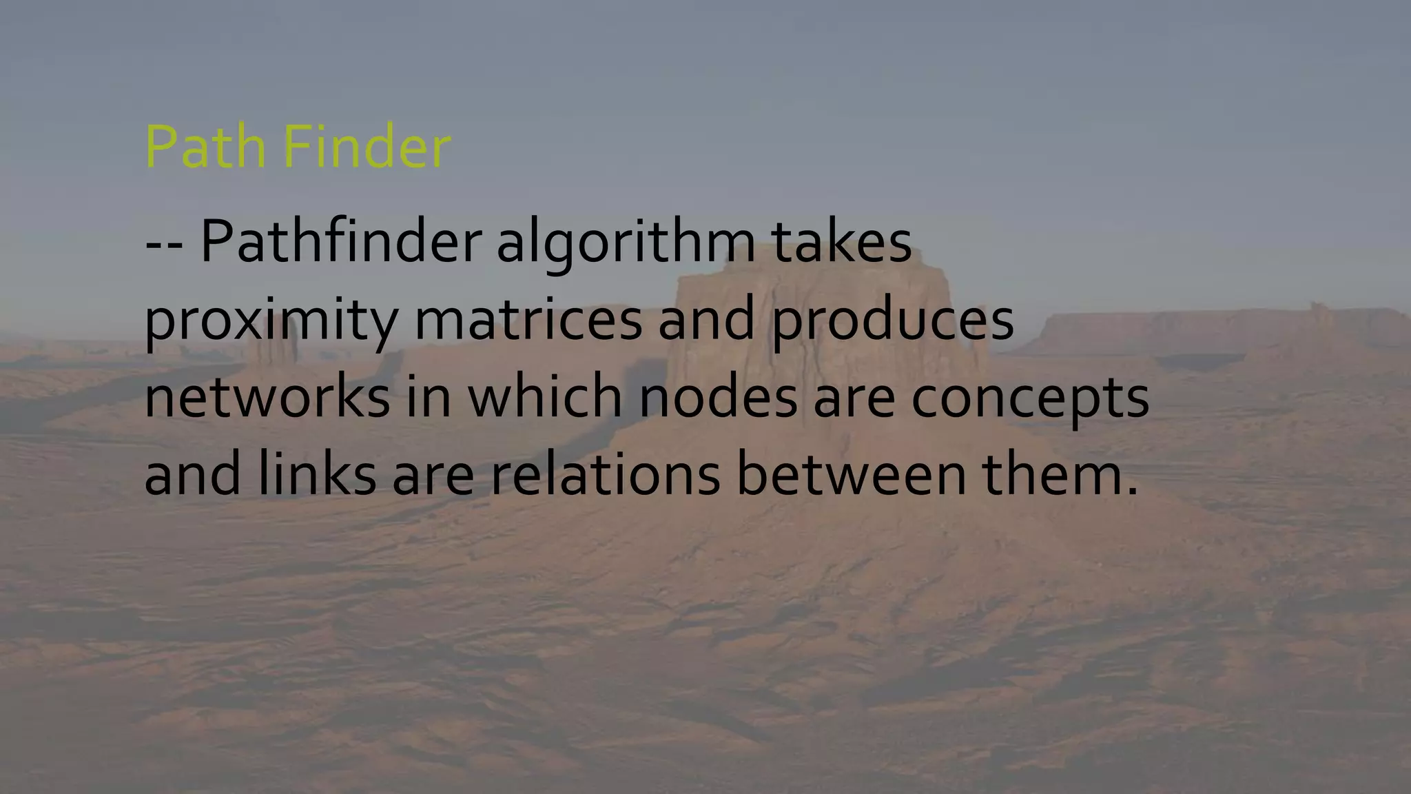 Path Finder
-- Pathfinder algorithm takes
proximity matrices and produces
networks in which nodes are concepts
and links are relations between them.
 