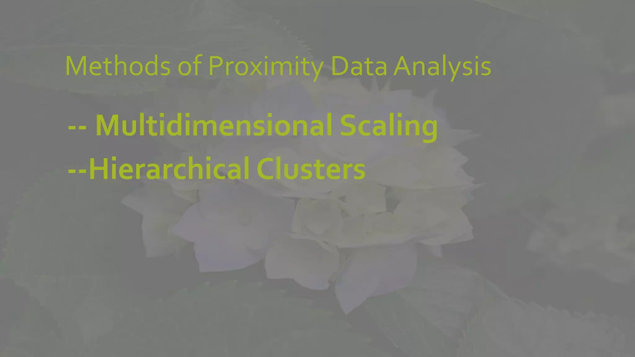 Methods of Proximity DataAnalysis
-- Multidimensional Scaling
--Hierarchical Clusters
 