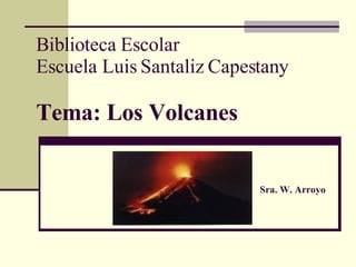 Biblioteca Escolar  Escuela Luis Santaliz Capestany Tema: Los Volcanes   Sra. W. Arroyo   