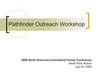 2006 North American Craniofacial Family Conference Alexis Park Resort July 23, 2006 Pathfinder Outreach Workshop 