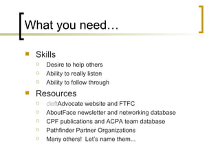 What you need… Skills Desire to help others Ability to really listen Ability to follow through Resources cleft Advocate website and FTFC AboutFace newsletter and networking database CPF publications and ACPA team database Pathfinder Partner Organizations Many others!  Let’s name them... 