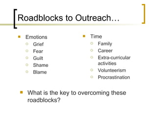 Roadblocks to Outreach… Emotions Grief Fear Guilt Shame Blame Time Family Career Extra-curricular activities Volunteerism Procrastination What is the key to overcoming these roadblocks? 