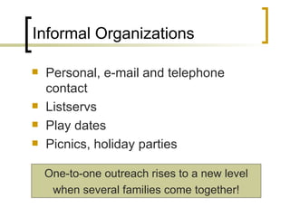 Informal Organizations Personal, e-mail and telephone contact Listservs Play dates Picnics, holiday parties One-to-one outreach rises to a new level when several families come together! 