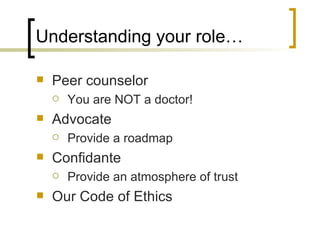 Understanding your role… Peer counselor You are NOT a doctor! Advocate Provide a roadmap Confidante Provide an atmosphere of trust Our Code of Ethics 