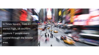 In Times Square, from 33
storeys high, 18 counters
measure 7 people every
second through the bowtie
area.
 