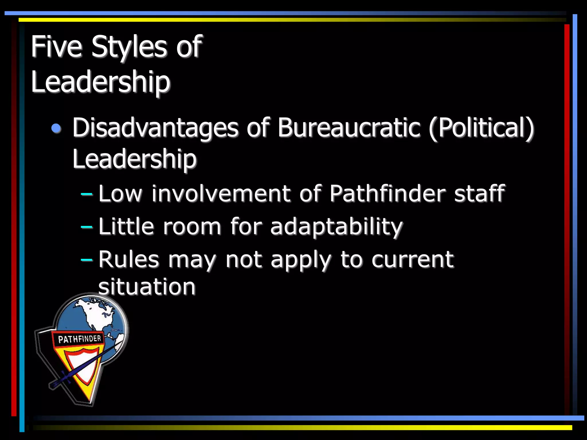 Five Styles of
Leadership
• Disadvantages of Bureaucratic (Political)
Leadership
– Low involvement of Pathfinder staff
– Little room for adaptability
– Rules may not apply to current
situation
 