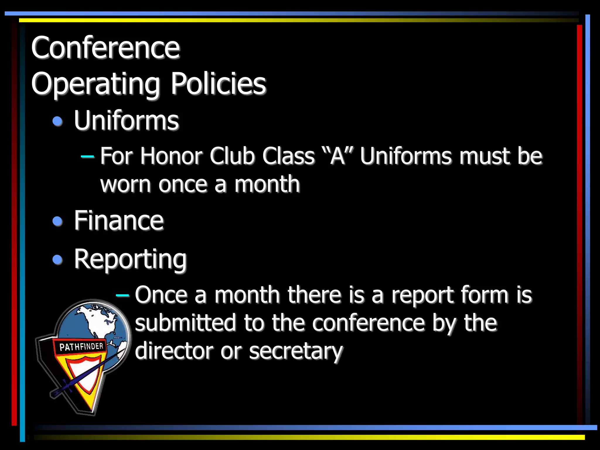 Conference
Operating Policies
• Uniforms
– For Honor Club Class “A” Uniforms must be
worn once a month
• Finance
• Reporting
– Once a month there is a report form is
submitted to the conference by the
director or secretary
 