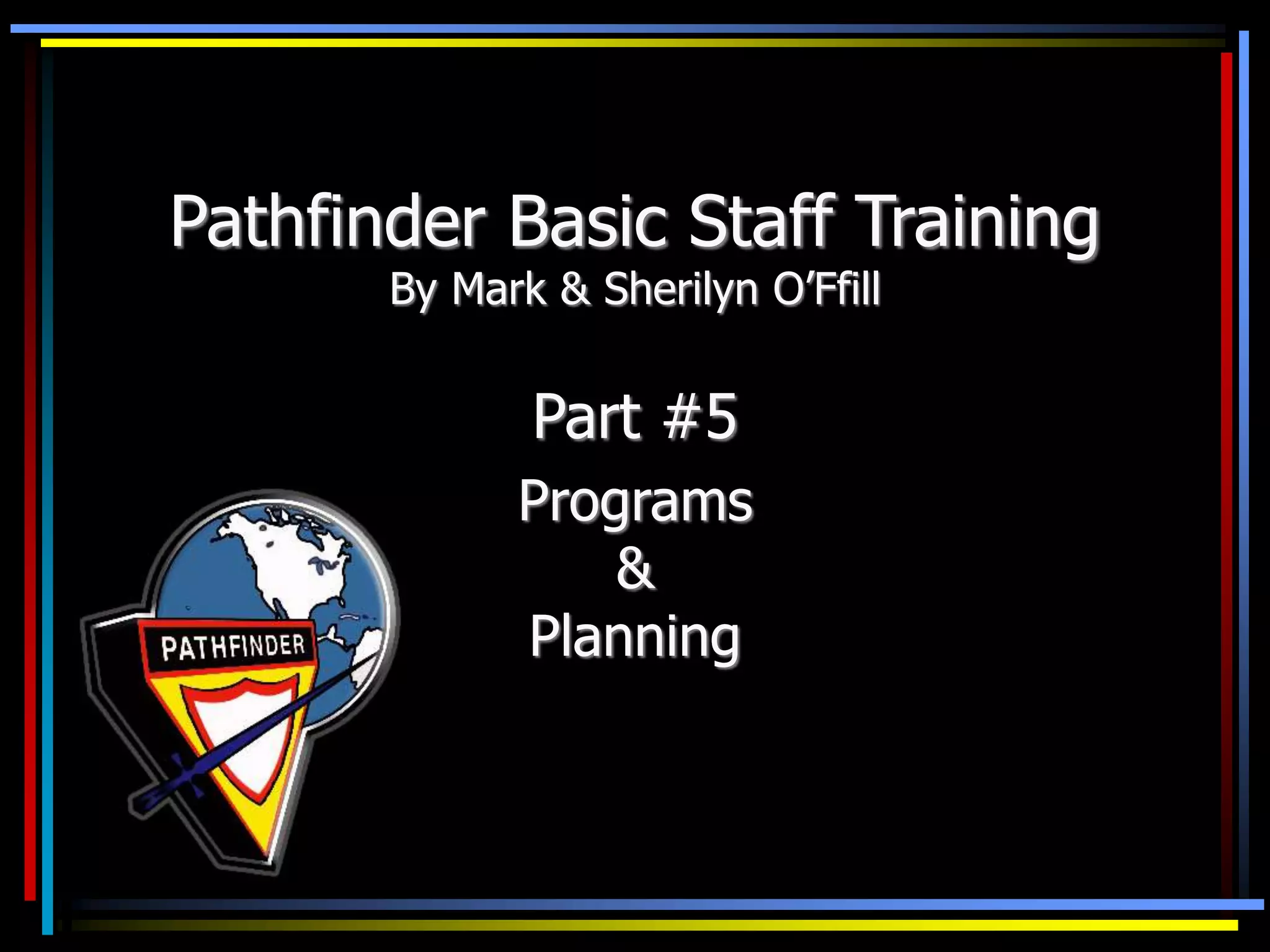 Pathfinder Basic Staff Training
By Mark & Sherilyn O’Ffill
Part #5
Programs
&
Planning
 