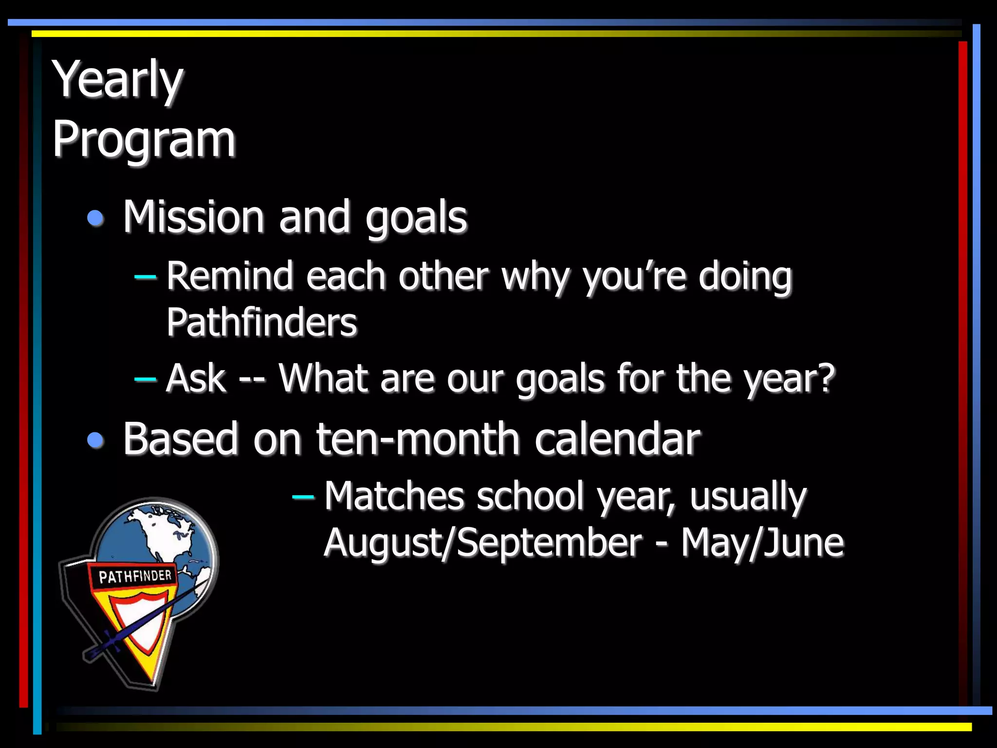 Yearly
Program
• Mission and goals
– Remind each other why you’re doing
Pathfinders
– Ask -- What are our goals for the year?
• Based on ten-month calendar
– Matches school year, usually
August/September - May/June
 