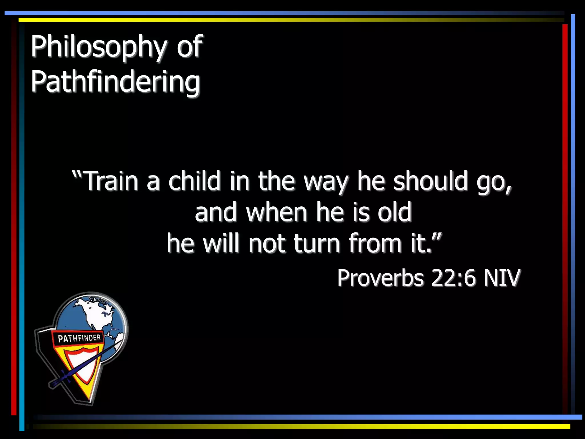 Philosophy of
Pathfindering
“Train a child in the way he should go,
and when he is old
he will not turn from it.”
Proverbs 22:6 NIV
 