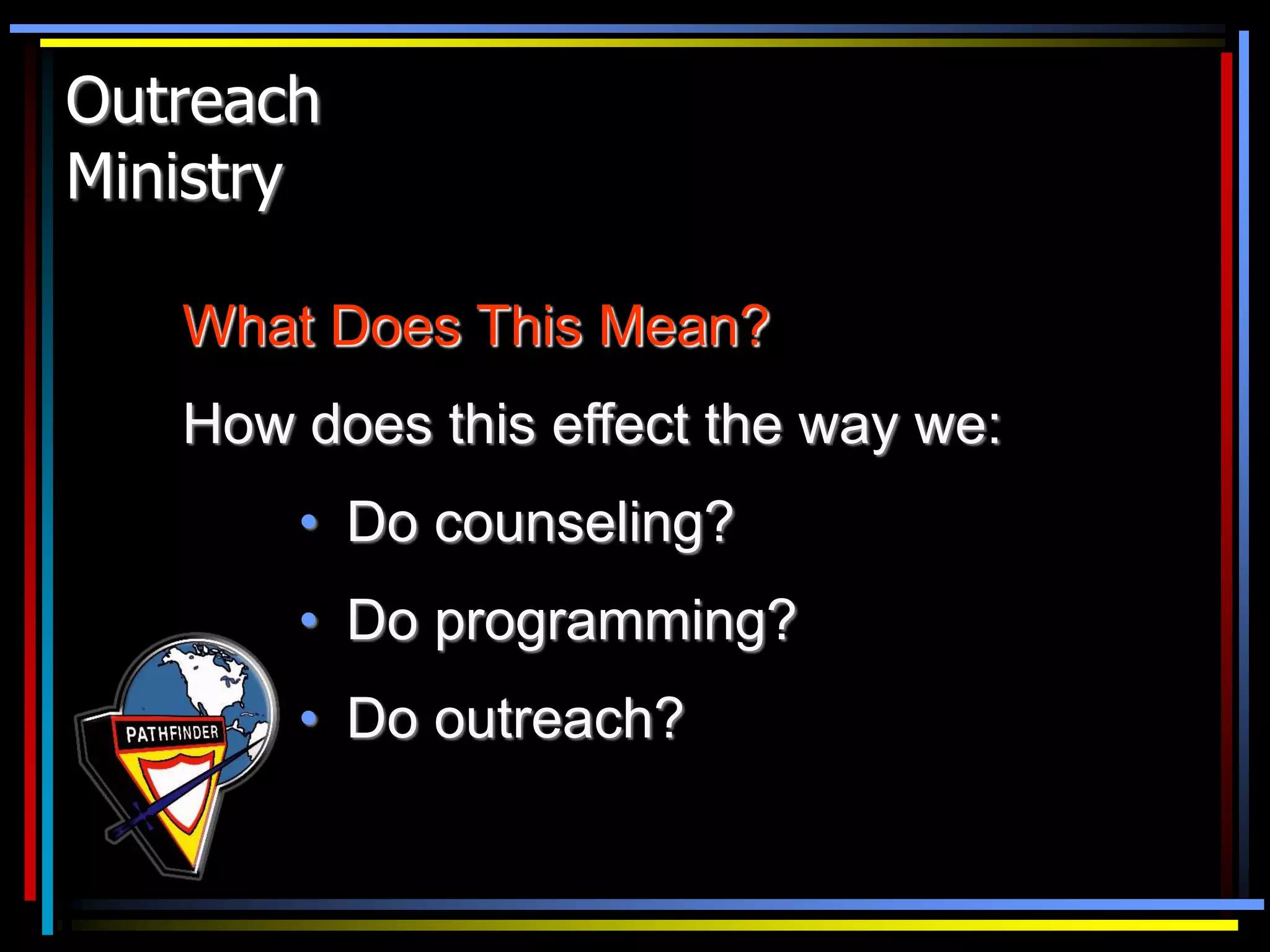Outreach
Ministry
What Does This Mean?
How does this effect the way we:
• Do counseling?
• Do programming?
• Do outreach?
 