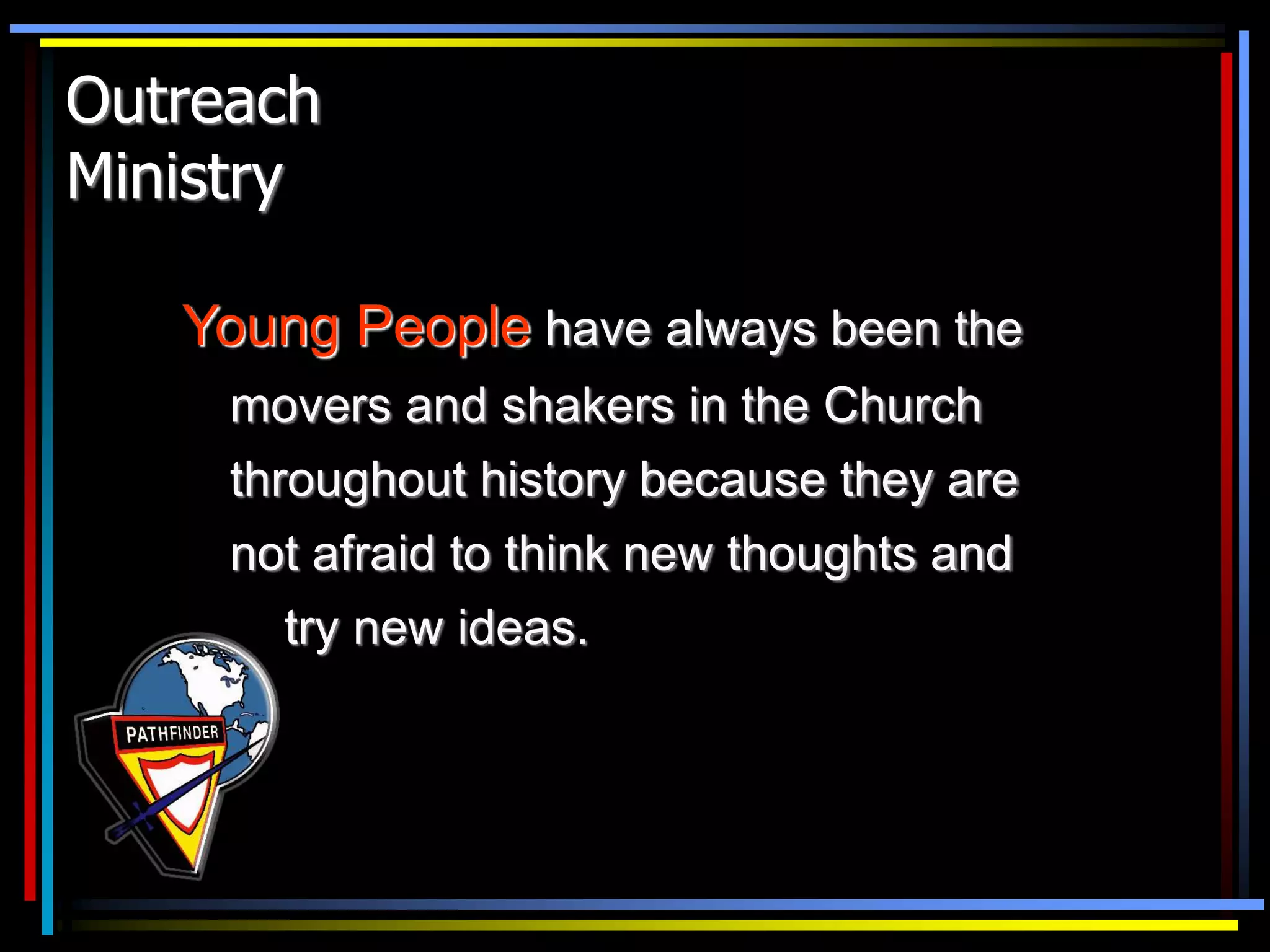 Outreach
Ministry
Young People have always been the
movers and shakers in the Church
throughout history because they are
not afraid to think new thoughts and
try new ideas.
 