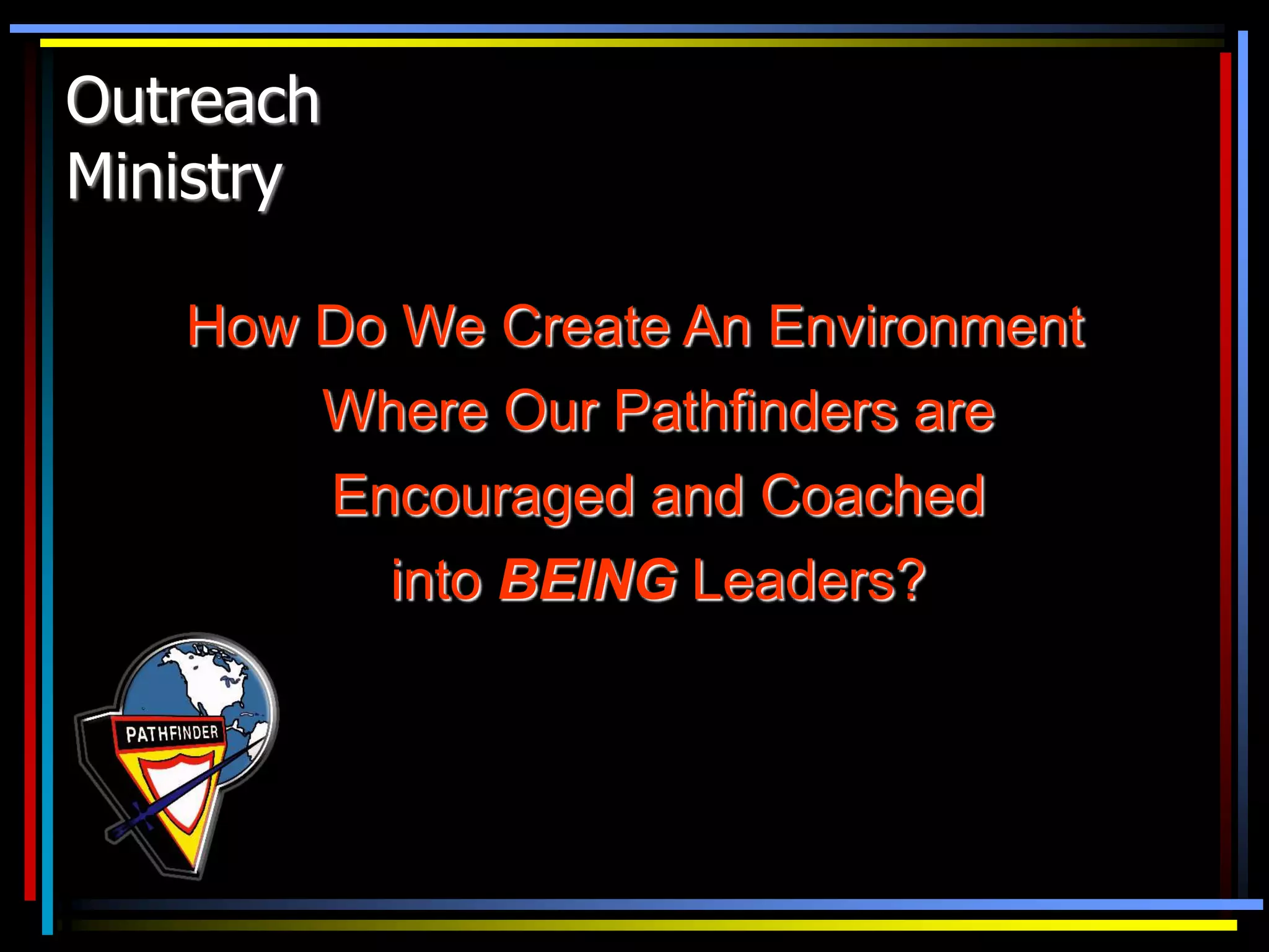 Outreach
Ministry
How Do We Create An Environment
Where Our Pathfinders are
Encouraged and Coached
into BEING Leaders?
 