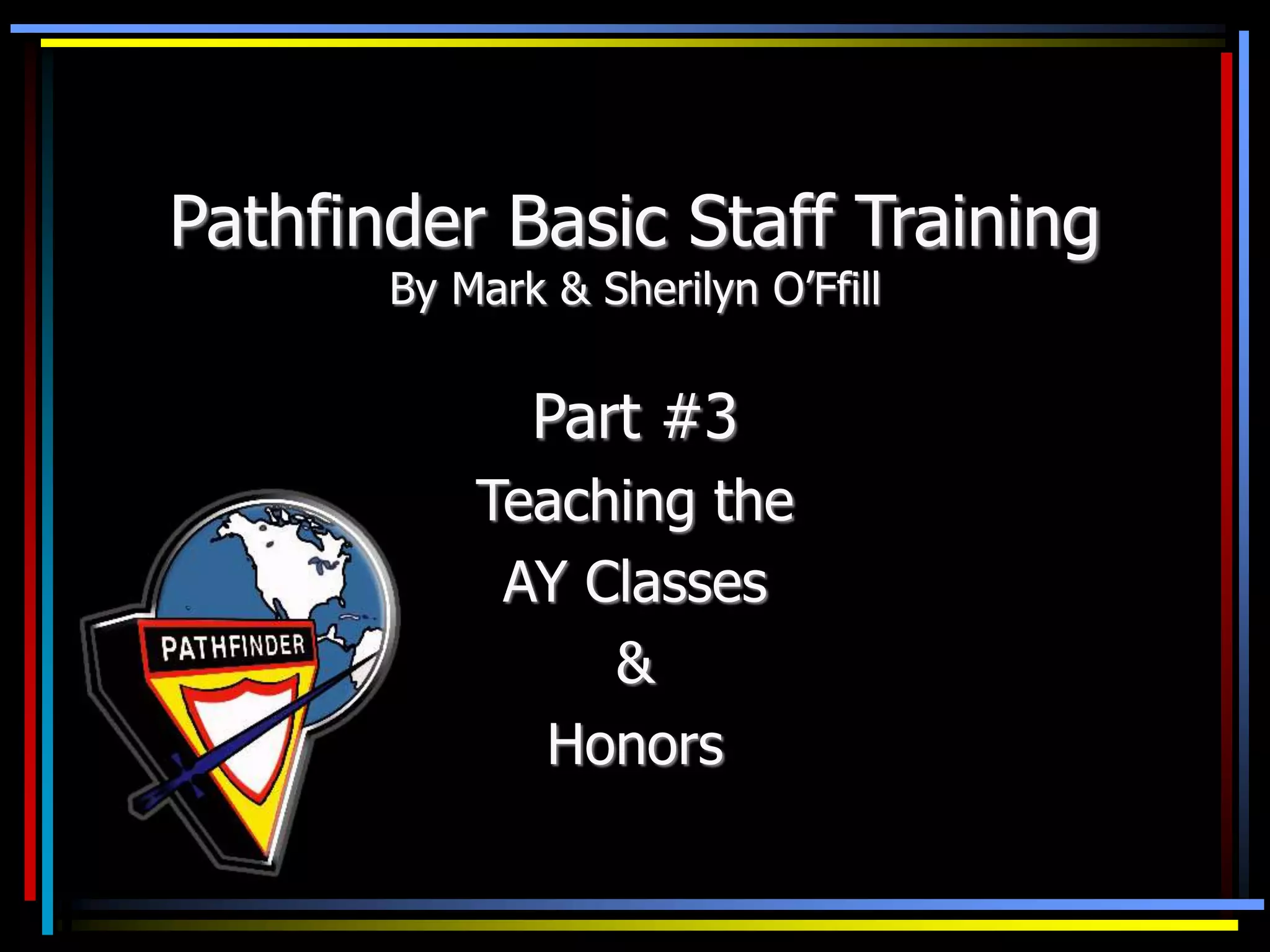 Pathfinder Basic Staff Training
By Mark & Sherilyn O’Ffill
Part #3
Teaching the
AY Classes
&
Honors
 