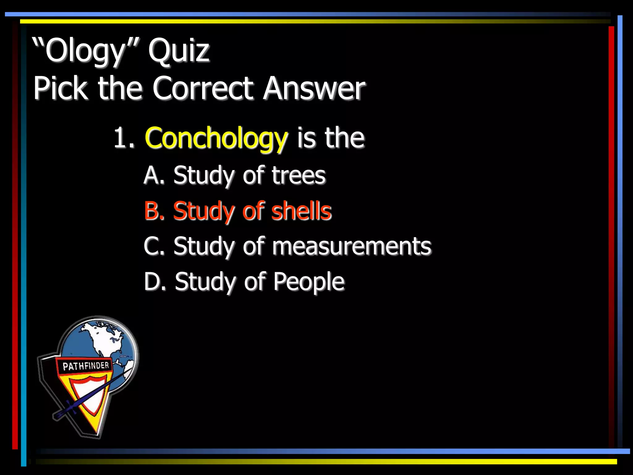 “Ology” Quiz
Pick the Correct Answer
1. Conchology is the
A. Study of trees
B. Study of shells
C. Study of measurements
D. Study of People
 