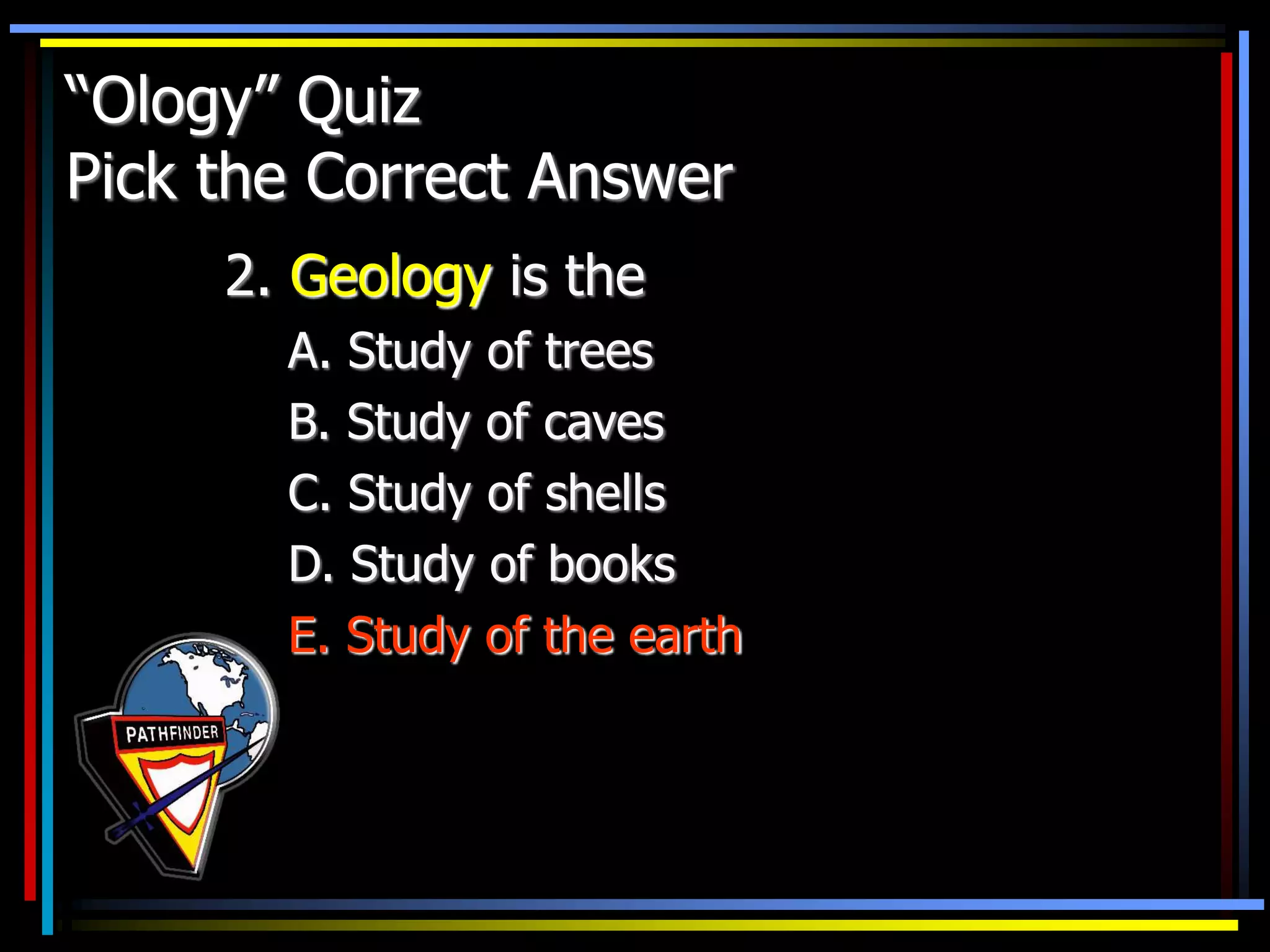 “Ology” Quiz
Pick the Correct Answer
2. Geology is the
A. Study of trees
B. Study of caves
C. Study of shells
D. Study of books
E. Study of the earth
 