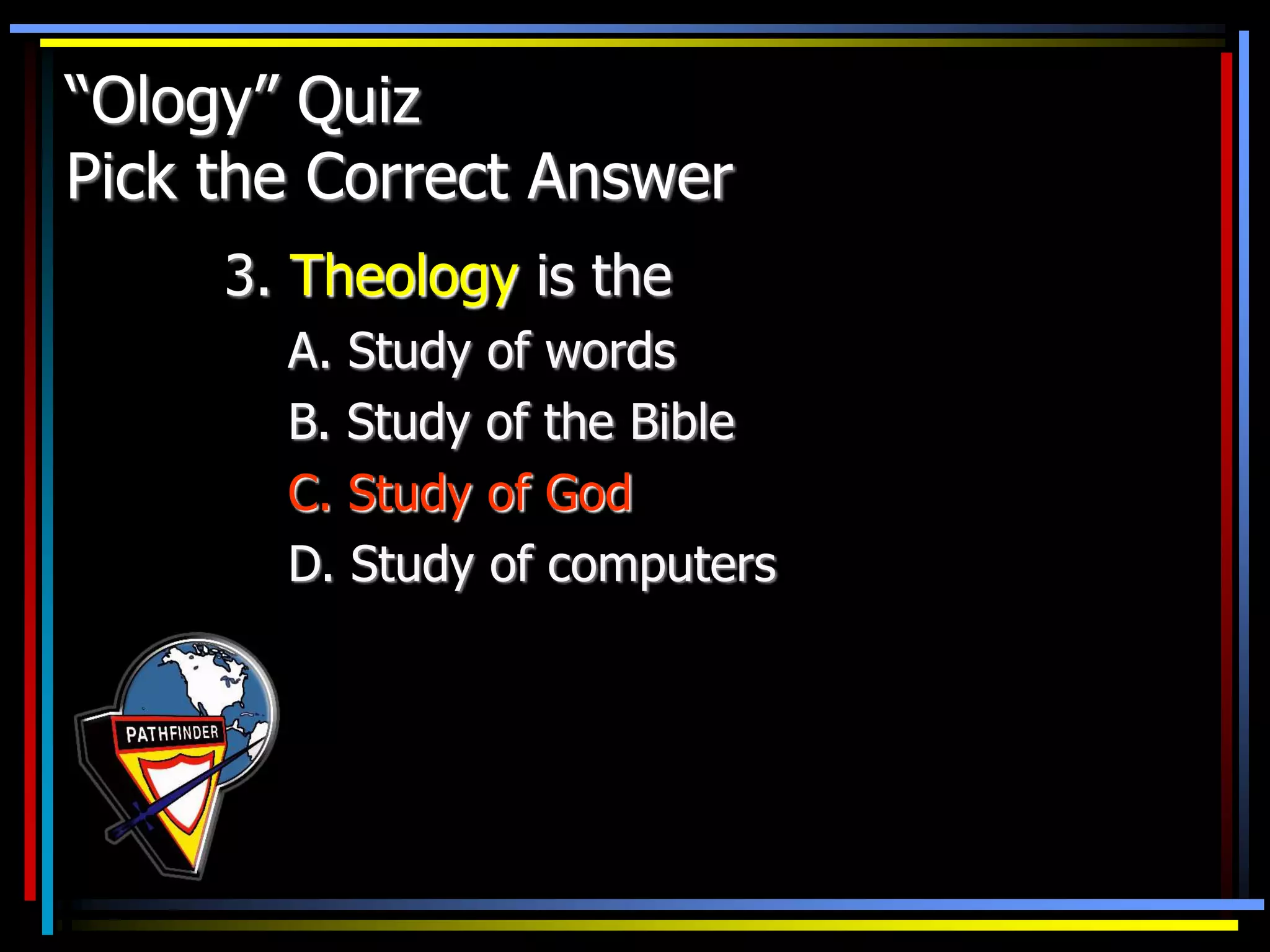 “Ology” Quiz
Pick the Correct Answer
3. Theology is the
A. Study of words
B. Study of the Bible
C. Study of God
D. Study of computers
 