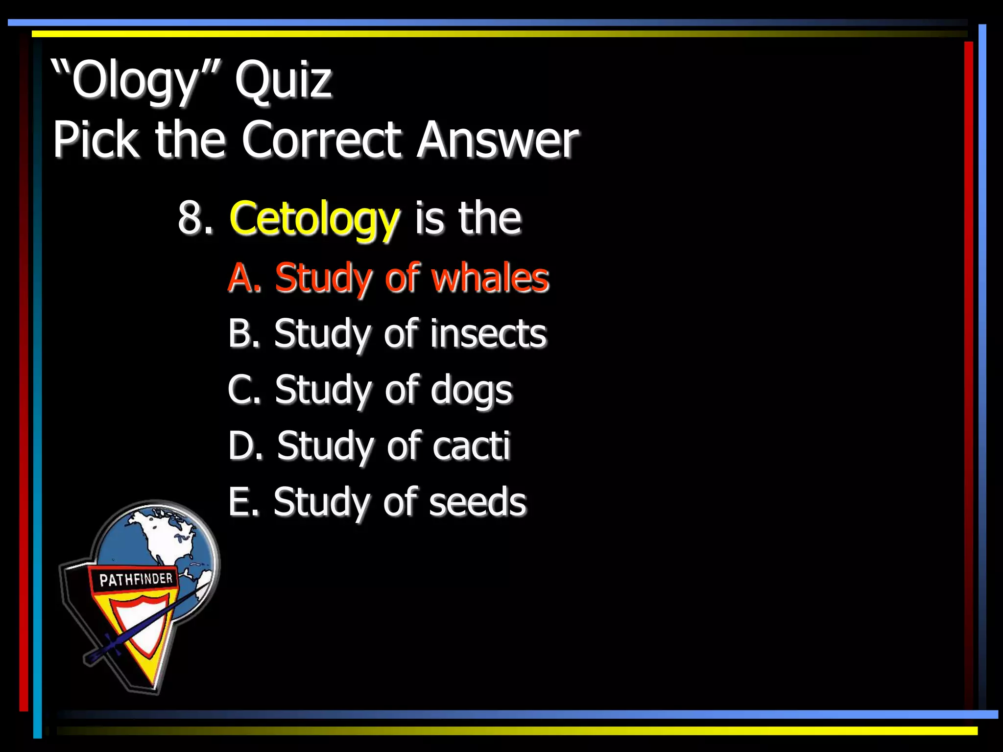 “Ology” Quiz
Pick the Correct Answer
8. Cetology is the
A. Study of whales
B. Study of insects
C. Study of dogs
D. Study of cacti
E. Study of seeds
 