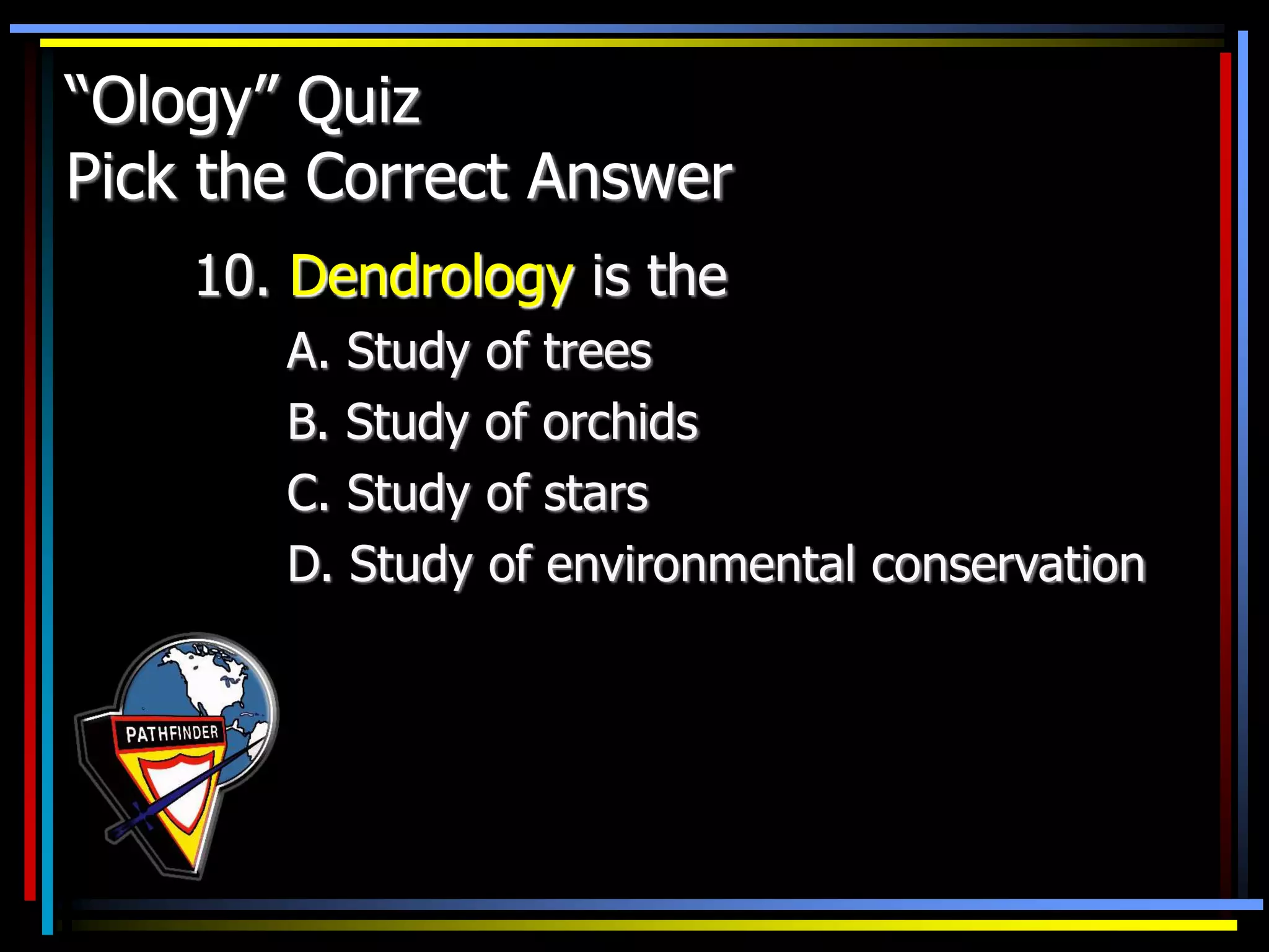 “Ology” Quiz
Pick the Correct Answer
10. Dendrology is the
A. Study of trees
B. Study of orchids
C. Study of stars
D. Study of environmental conservation
 