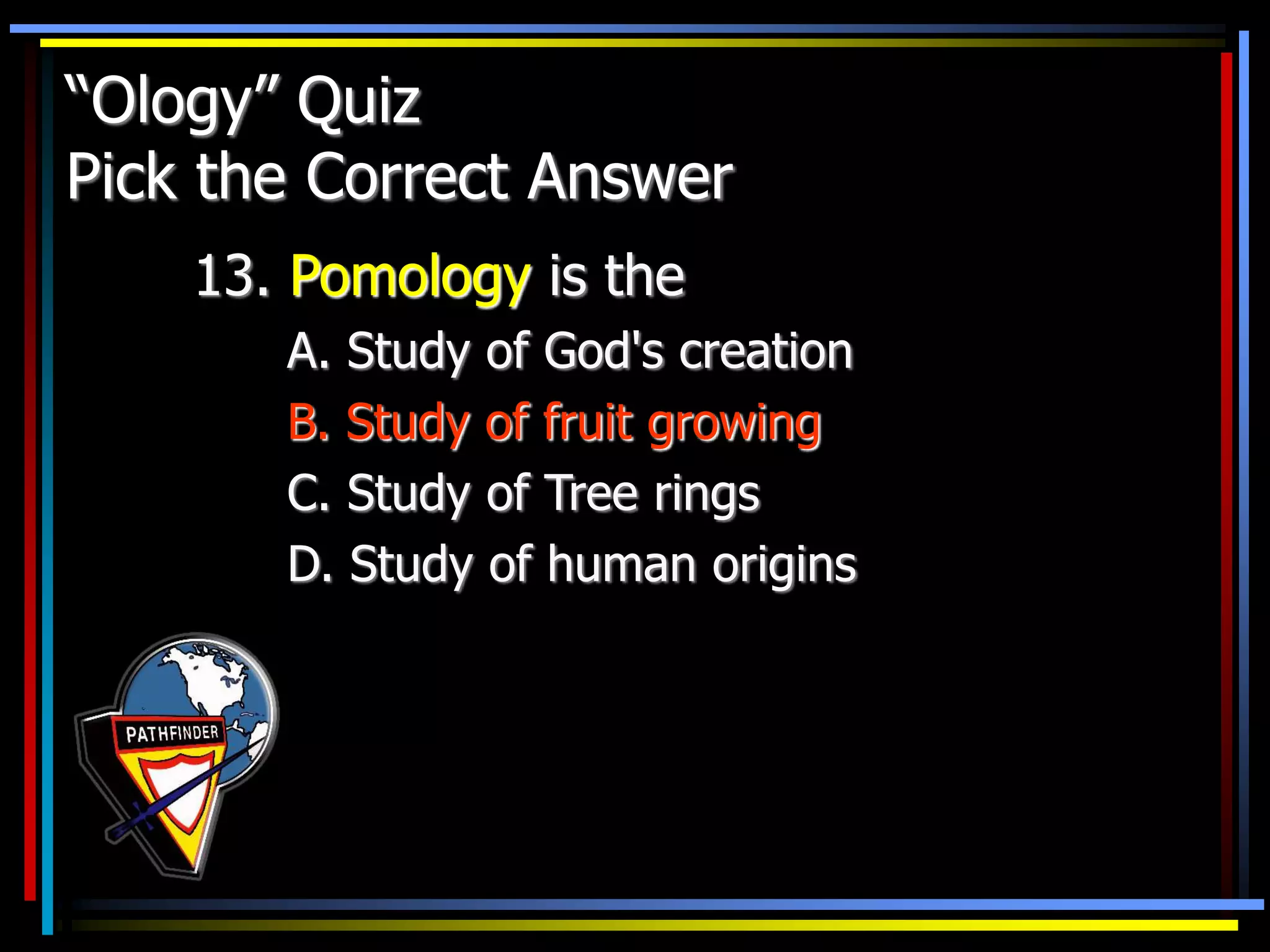 “Ology” Quiz
Pick the Correct Answer
13. Pomology is the
A. Study of God's creation
B. Study of fruit growing
C. Study of Tree rings
D. Study of human origins
 