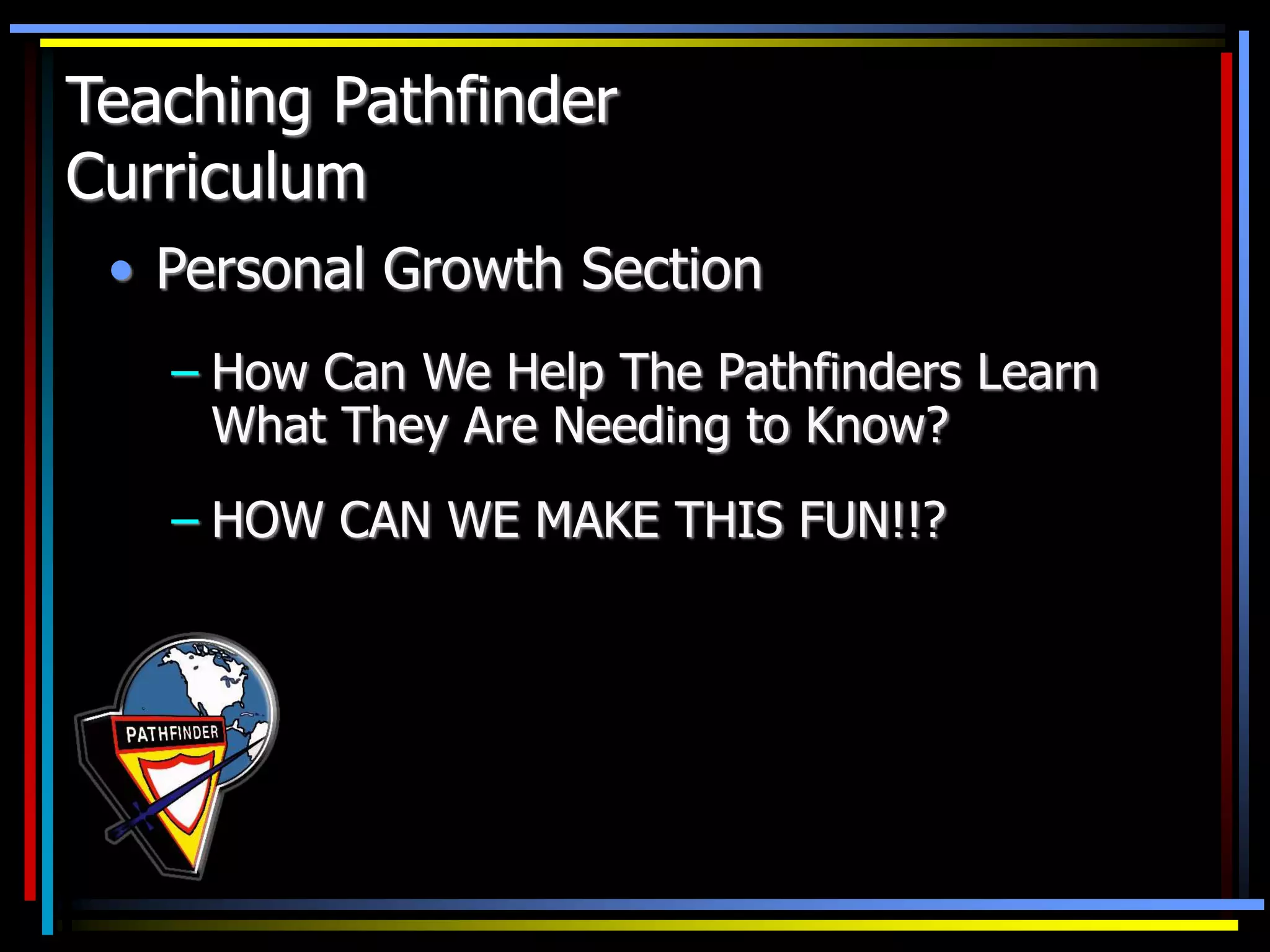 • Personal Growth Section
– How Can We Help The Pathfinders Learn
What They Are Needing to Know?
– HOW CAN WE MAKE THIS FUN!!?
Teaching Pathfinder
Curriculum
 