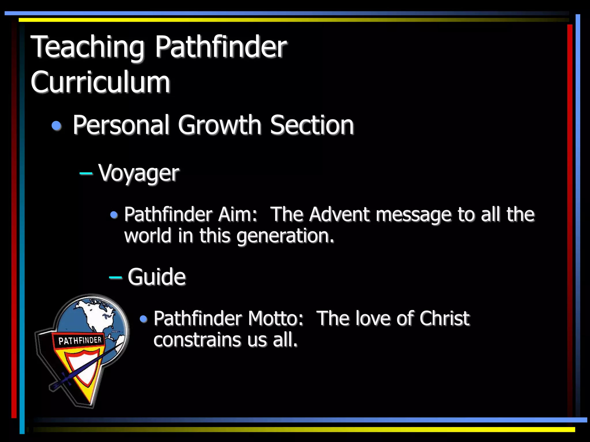• Personal Growth Section
– Voyager
• Pathfinder Aim: The Advent message to all the
world in this generation.
Teaching Pathfinder
Curriculum
– Guide
• Pathfinder Motto: The love of Christ
constrains us all.
 