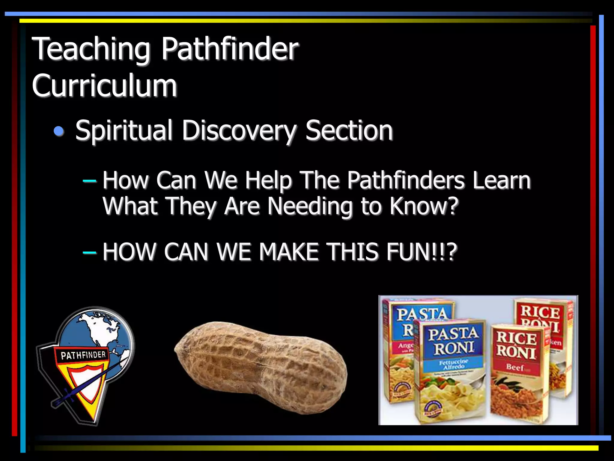 • Spiritual Discovery Section
– How Can We Help The Pathfinders Learn
What They Are Needing to Know?
– HOW CAN WE MAKE THIS FUN!!?
Teaching Pathfinder
Curriculum
 