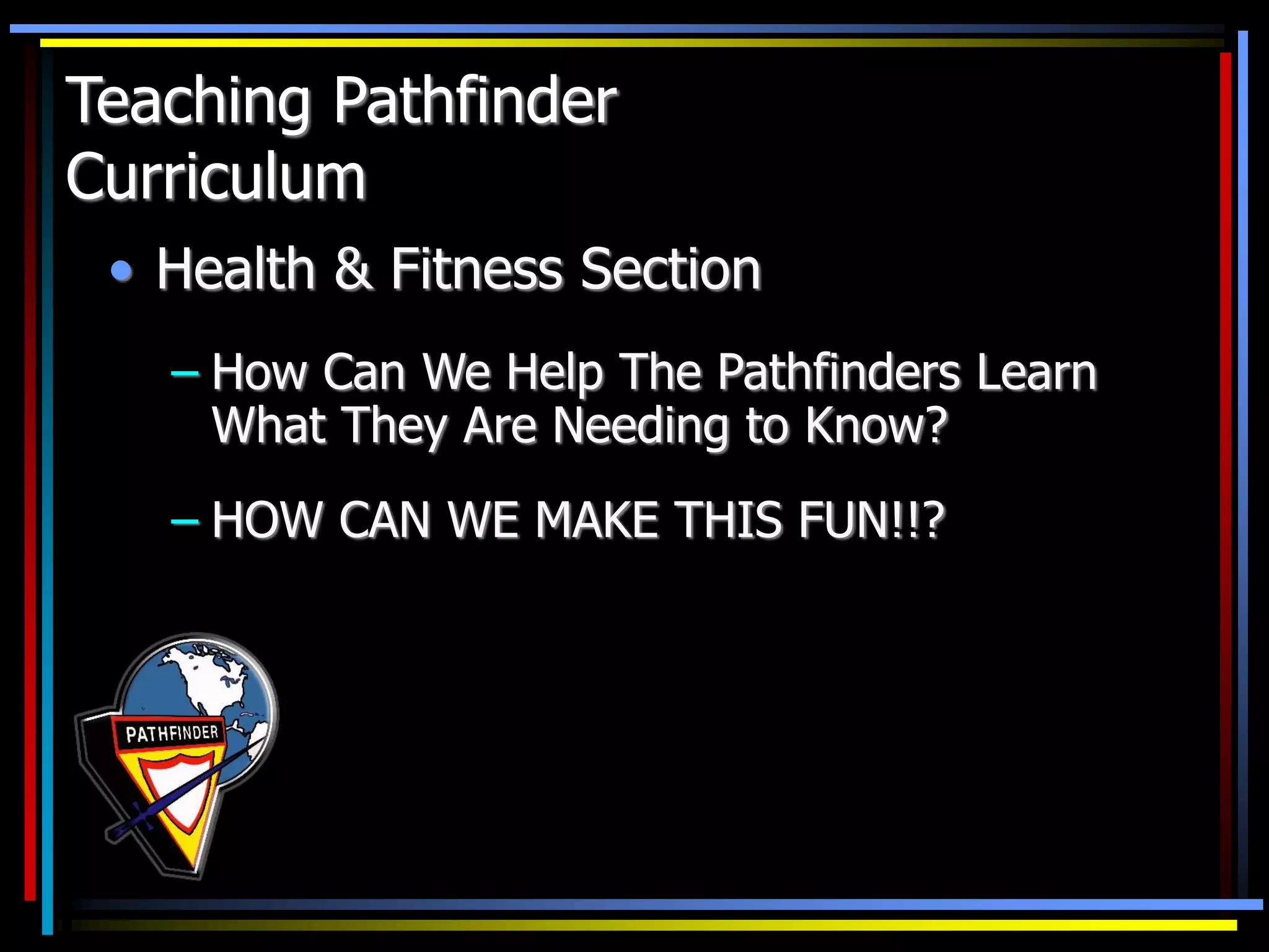 • Health & Fitness Section
– How Can We Help The Pathfinders Learn
What They Are Needing to Know?
– HOW CAN WE MAKE THIS FUN!!?
Teaching Pathfinder
Curriculum
 
