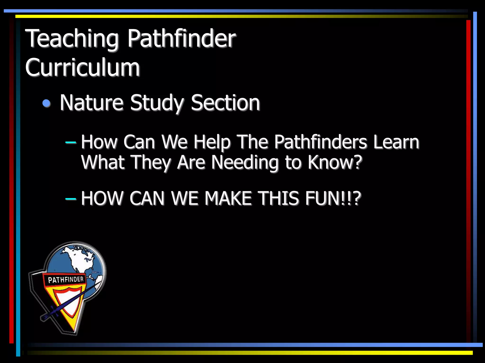 • Nature Study Section
– How Can We Help The Pathfinders Learn
What They Are Needing to Know?
– HOW CAN WE MAKE THIS FUN!!?
Teaching Pathfinder
Curriculum
 