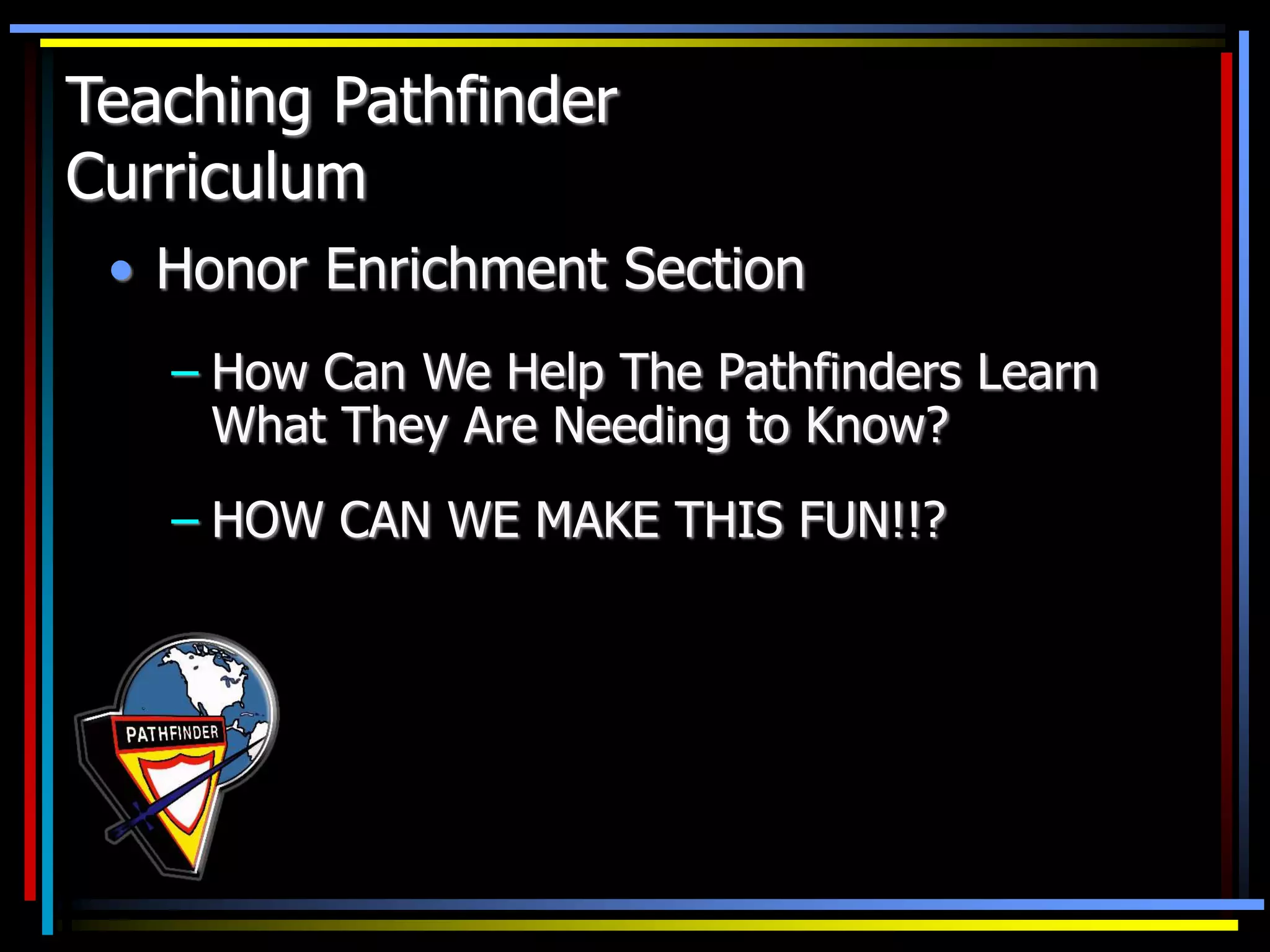 • Honor Enrichment Section
– How Can We Help The Pathfinders Learn
What They Are Needing to Know?
– HOW CAN WE MAKE THIS FUN!!?
Teaching Pathfinder
Curriculum
 