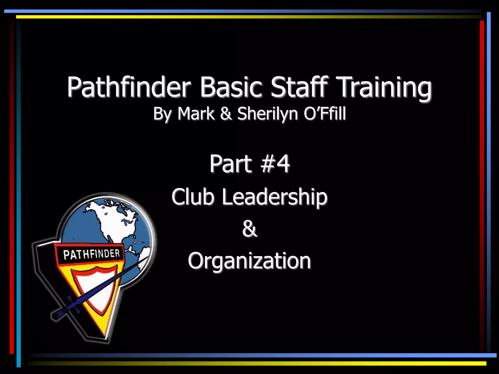 Pathfinder Basic Staff Training
By Mark & Sherilyn O’Ffill
Part #4
Club Leadership
&
Organization
 