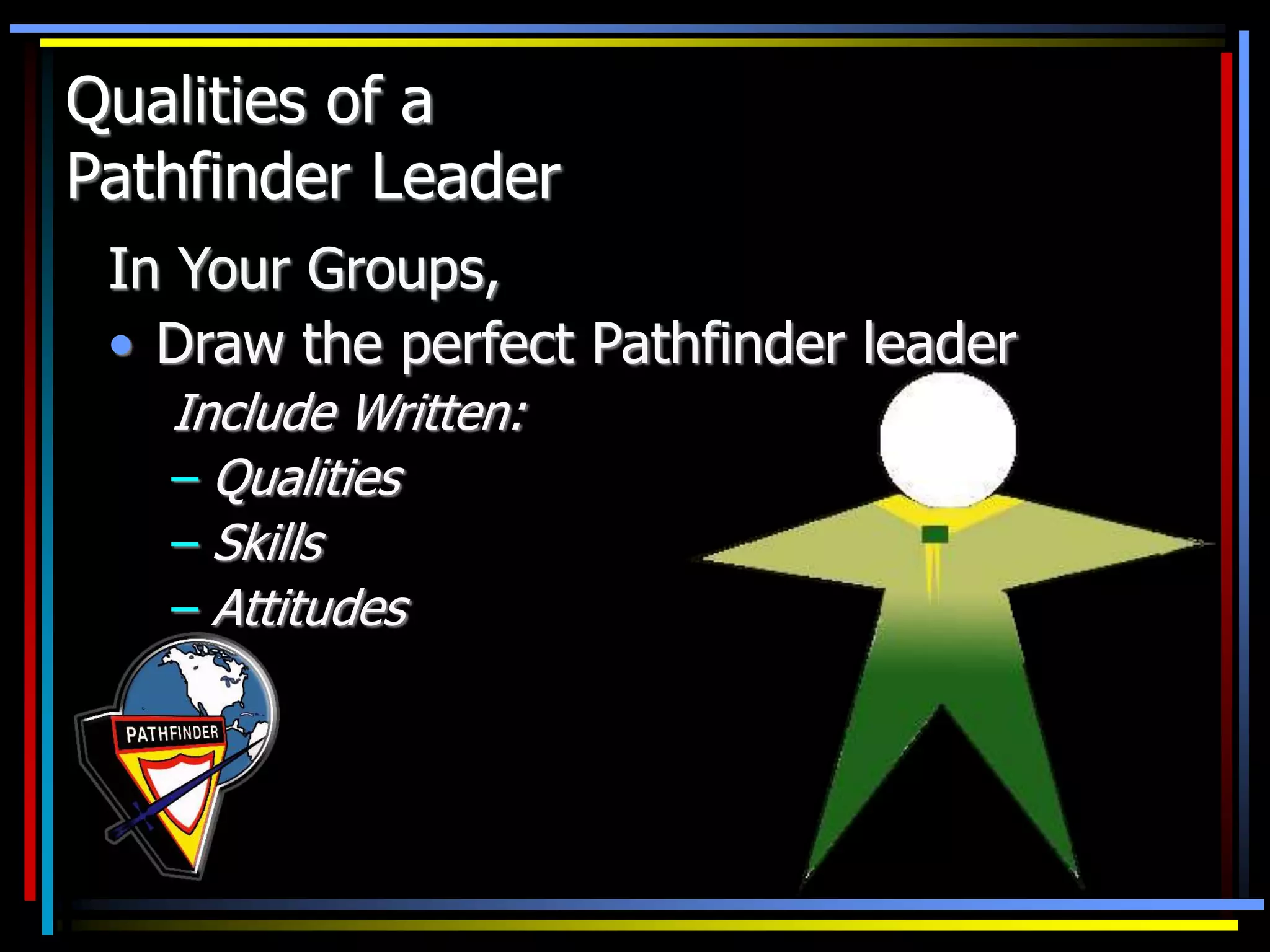 In Your Groups,
• Draw the perfect Pathfinder leader
Include Written:
– Qualities
– Skills
– Attitudes
Qualities of a
Pathfinder Leader
 