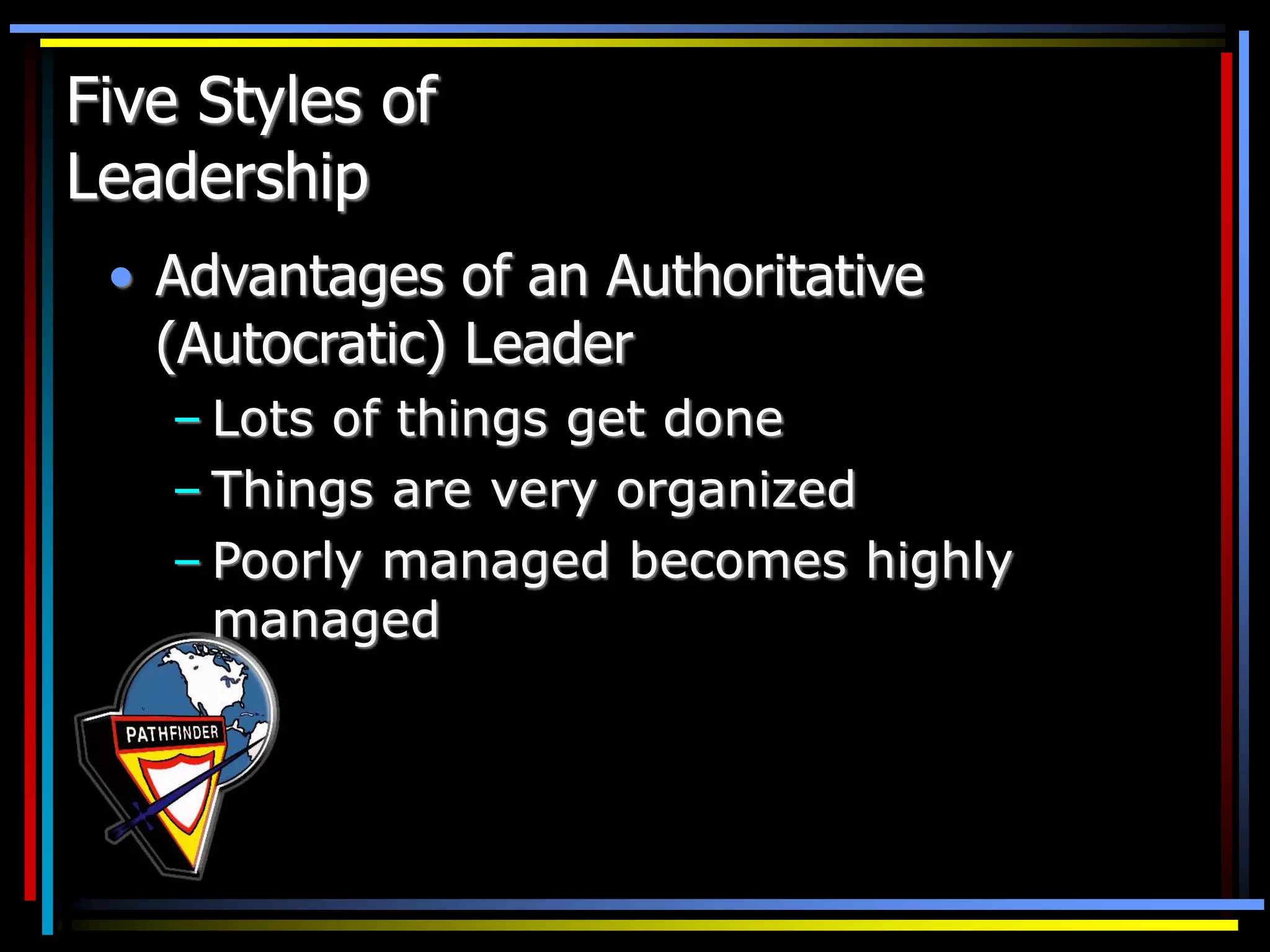 Five Styles of
Leadership
• Advantages of an Authoritative
(Autocratic) Leader
– Lots of things get done
– Things are very organized
– Poorly managed becomes highly
managed
 