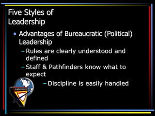 Five Styles of
Leadership
• Advantages of Bureaucratic (Political)
Leadership
– Rules are clearly understood and
defined
– Staff & Pathfinders know what to
expect
– Discipline is easily handled
 