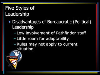 Five Styles of
Leadership
• Disadvantages of Bureaucratic (Political)
Leadership
– Low involvement of Pathfinder staff
– Little room for adaptability
– Rules may not apply to current
situation
 