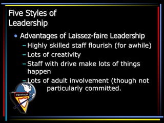 Five Styles of
Leadership
• Advantages of Laissez-faire Leadership
– Highly skilled staff flourish (for awhile)
– Lots of creativity
– Staff with drive make lots of things
happen
– Lots of adult involvement (though not
particularly committed.
 