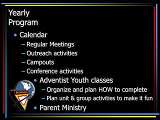 Yearly
Program
• Calendar
– Regular Meetings
– Outreach activities
– Campouts
– Conference activities
• Adventist Youth classes
– Organize and plan HOW to complete
– Plan unit & group activities to make it fun
• Parent Ministry
 