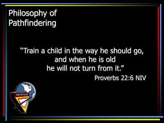 Philosophy of
Pathfindering
“Train a child in the way he should go,
and when he is old
he will not turn from it.”
Proverbs 22:6 NIV
 