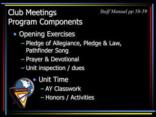 Club Meetings
Program Components
• Opening Exercises
– Pledge of Allegiance, Pledge & Law,
Pathfinder Song
– Prayer & Devotional
– Unit inspection / dues
• Unit Time
– AY Classwork
– Honors / Activities
Staff Manual pp 58-59
 