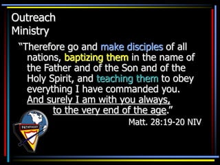 Outreach
Ministry
“Therefore go and make disciples of all
nations, baptizing them in the name of
the Father and of the Son and of the
Holy Spirit, and teaching them to obey
everything I have commanded you.
And surely I am with you always,
to the very end of the age.”
Matt. 28:19-20 NIV
 